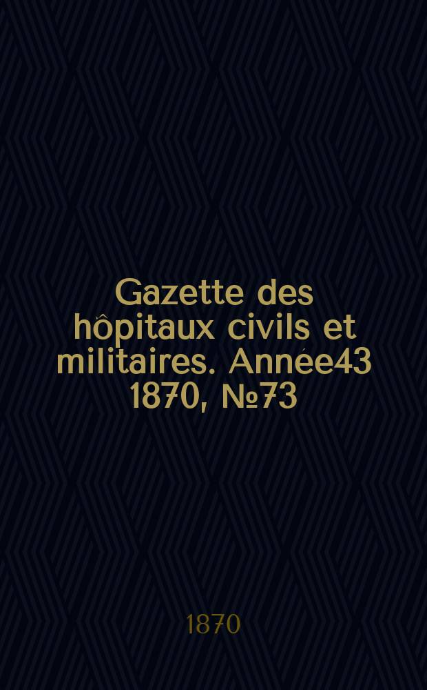 Gazette des hôpitaux civils et militaires. Année43 1870, №73
