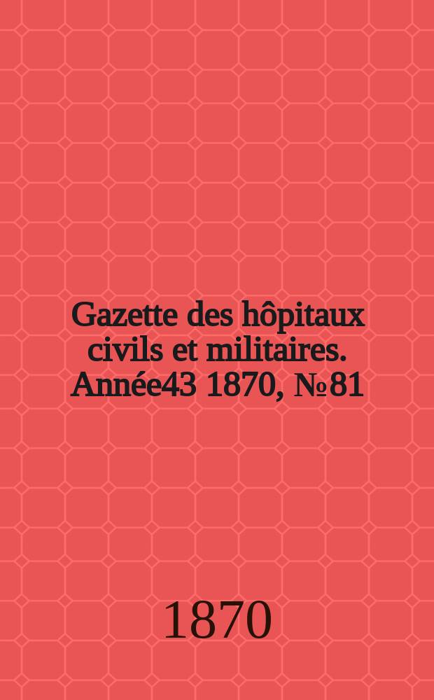 Gazette des hôpitaux civils et militaires. Année43 1870, №81