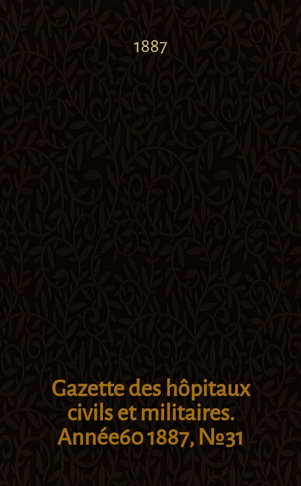 Gazette des h&ocirc;pitaux civils et militaires. Ann&eacute;e60 1887, №31