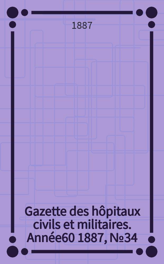 Gazette des h&ocirc;pitaux civils et militaires. Ann&eacute;e60 1887, №34