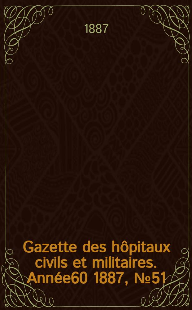 Gazette des h&ocirc;pitaux civils et militaires. Ann&eacute;e60 1887, №51