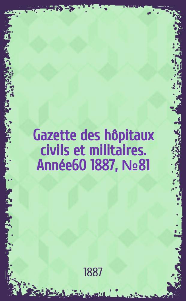 Gazette des h&ocirc;pitaux civils et militaires. Ann&eacute;e60 1887, №81