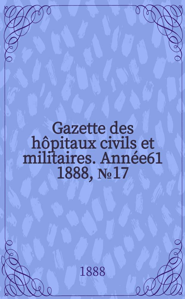 Gazette des hôpitaux civils et militaires. Année61 1888, №17