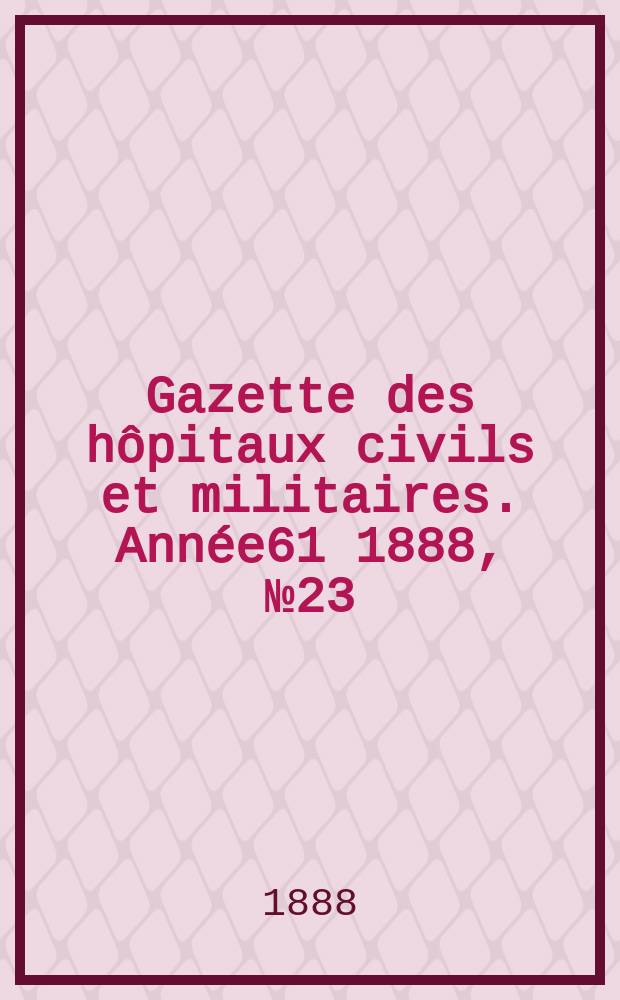 Gazette des hôpitaux civils et militaires. Année61 1888, №23