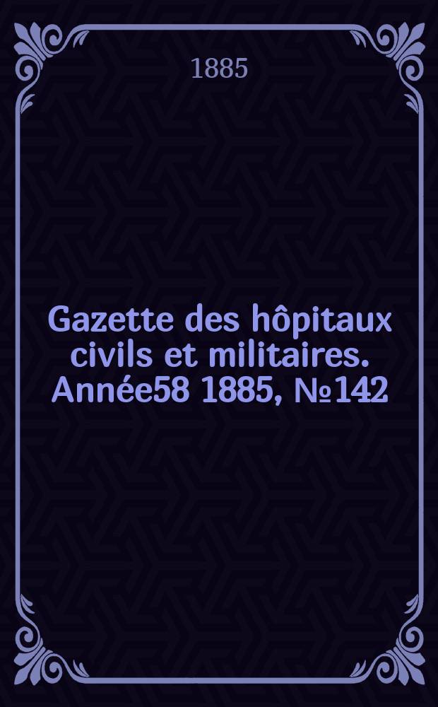 Gazette des hôpitaux civils et militaires. Année58 1885, №142