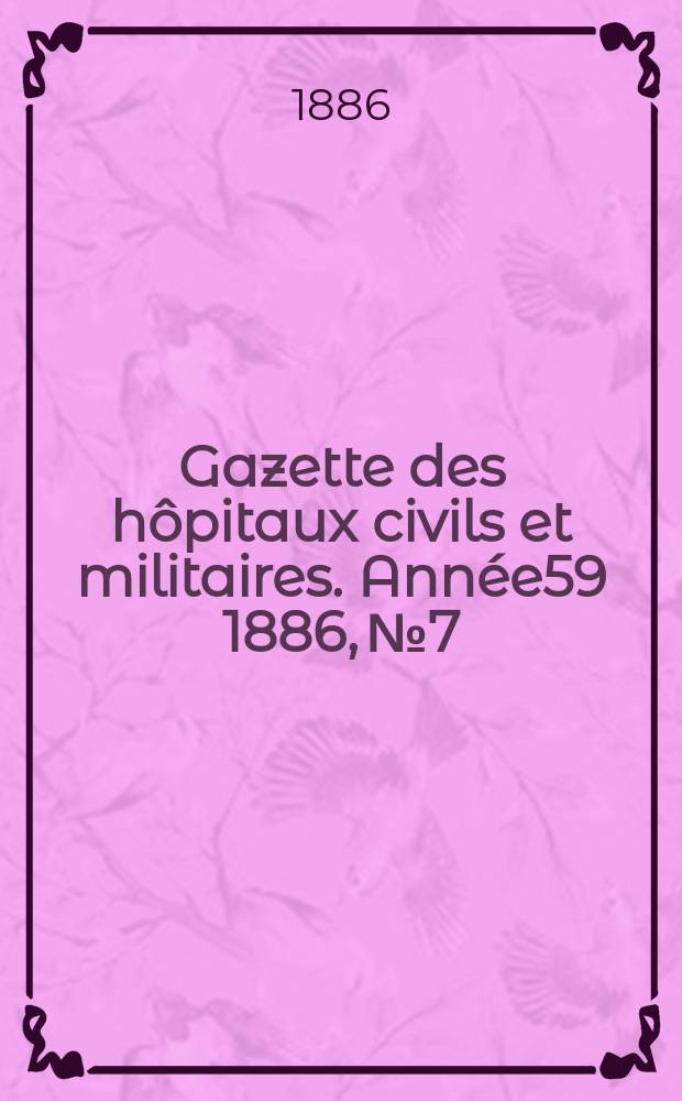 Gazette des h&ocirc;pitaux civils et militaires. Ann&eacute;e59 1886, №7