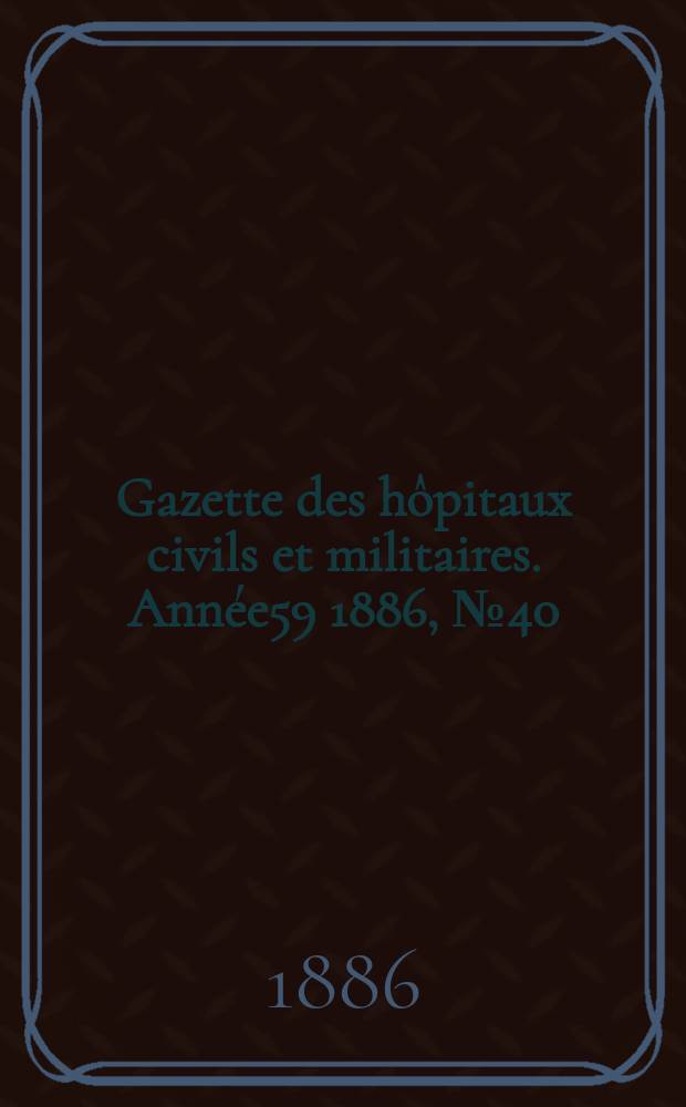 Gazette des h&ocirc;pitaux civils et militaires. Ann&eacute;e59 1886, №40