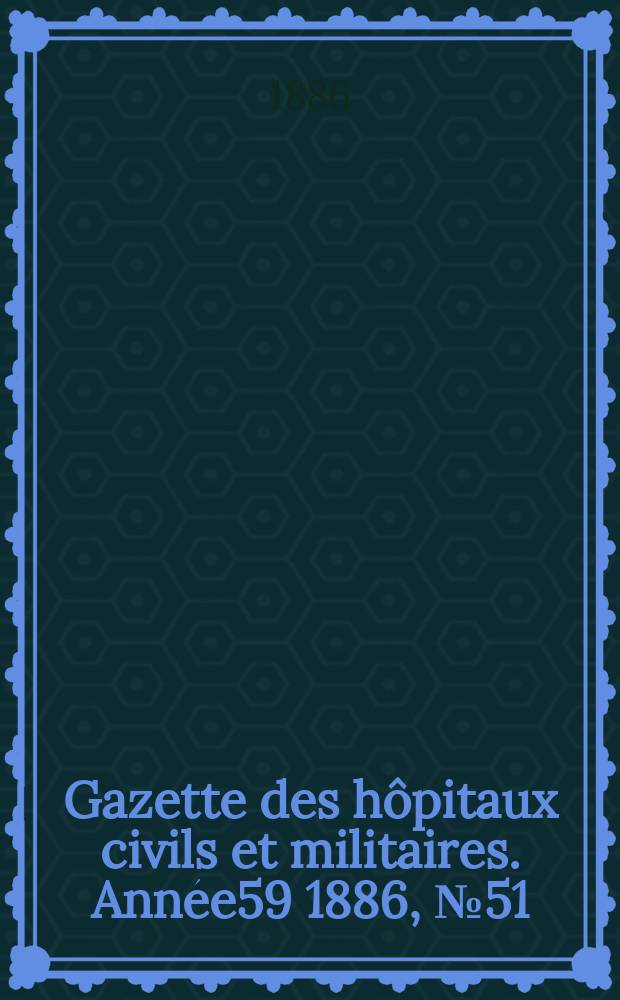 Gazette des hôpitaux civils et militaires. Année59 1886, №51