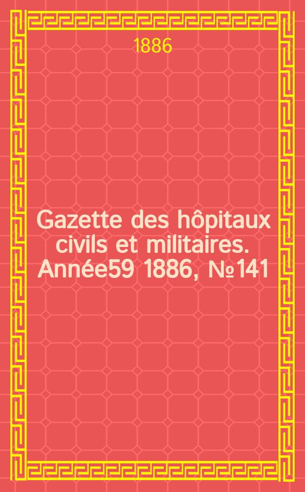 Gazette des h&ocirc;pitaux civils et militaires. Ann&eacute;e59 1886, №141