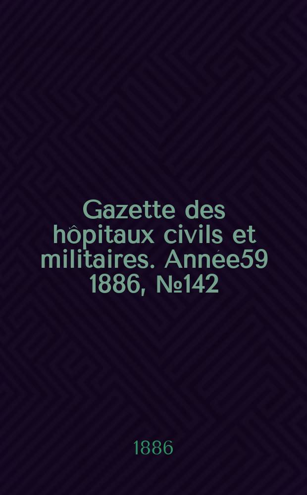 Gazette des hôpitaux civils et militaires. Année59 1886, №142