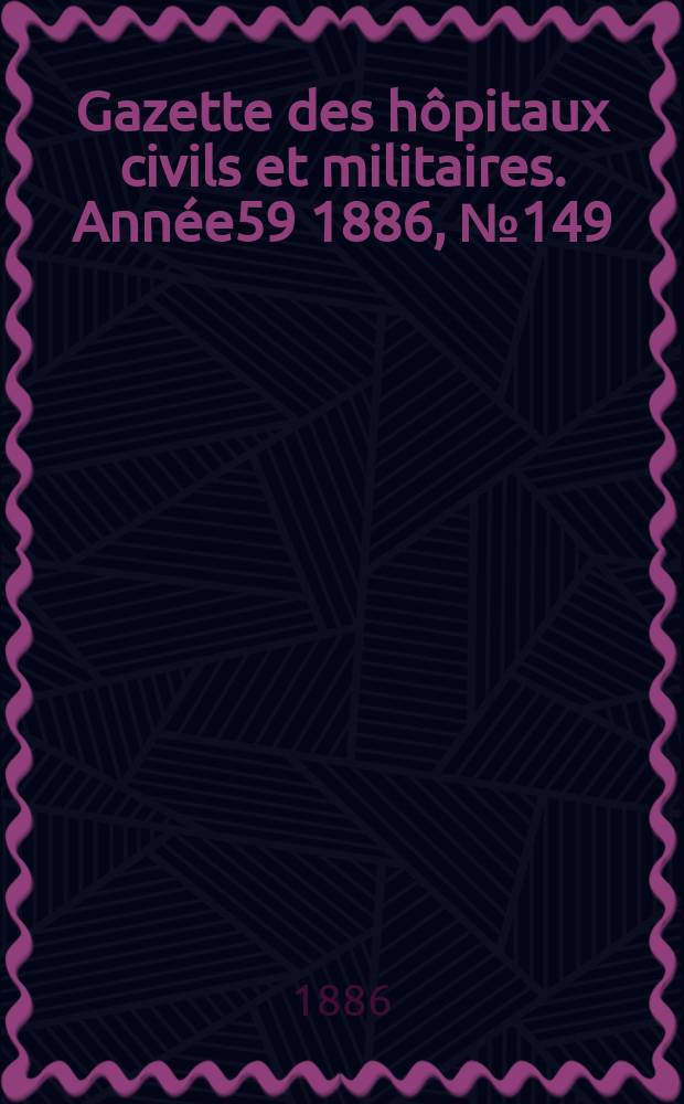 Gazette des h&ocirc;pitaux civils et militaires. Ann&eacute;e59 1886, №149