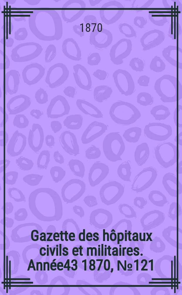Gazette des hôpitaux civils et militaires. Année43 1870, №121