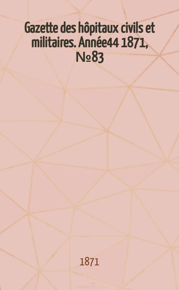 Gazette des h&ocirc;pitaux civils et militaires. Ann&eacute;e44 1871, №83