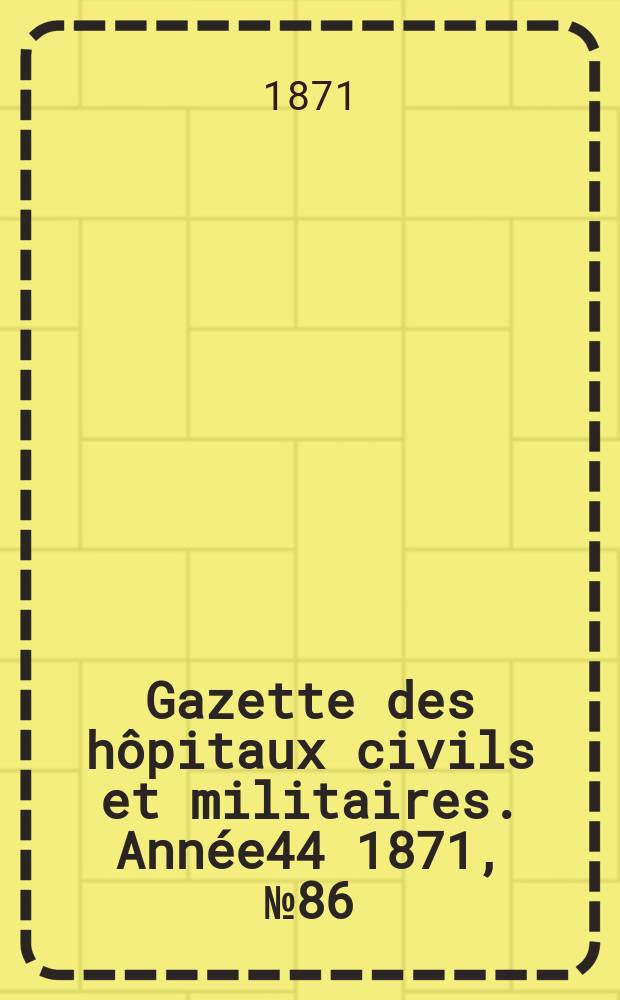 Gazette des hôpitaux civils et militaires. Année44 1871, №86