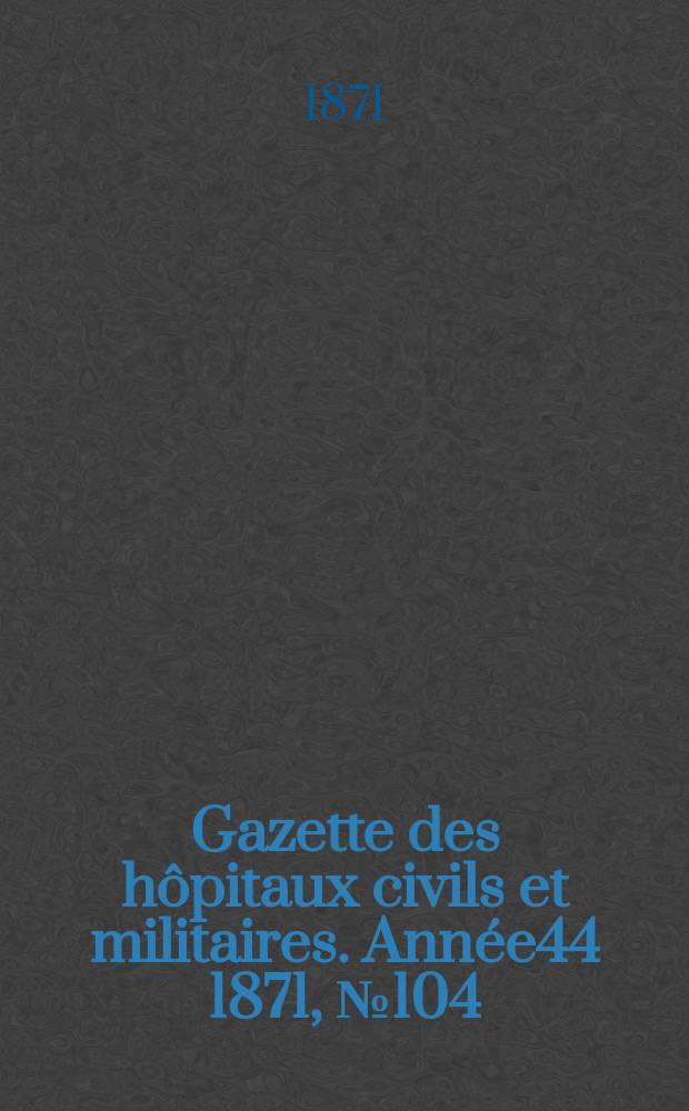 Gazette des hôpitaux civils et militaires. Année44 1871, №104
