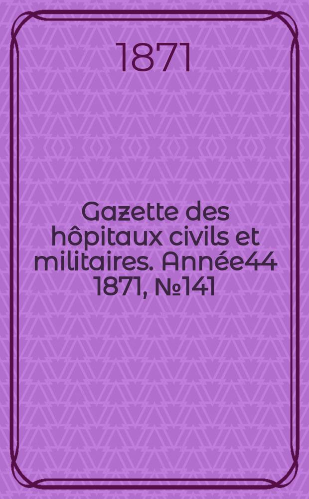 Gazette des hôpitaux civils et militaires. Année44 1871, №141