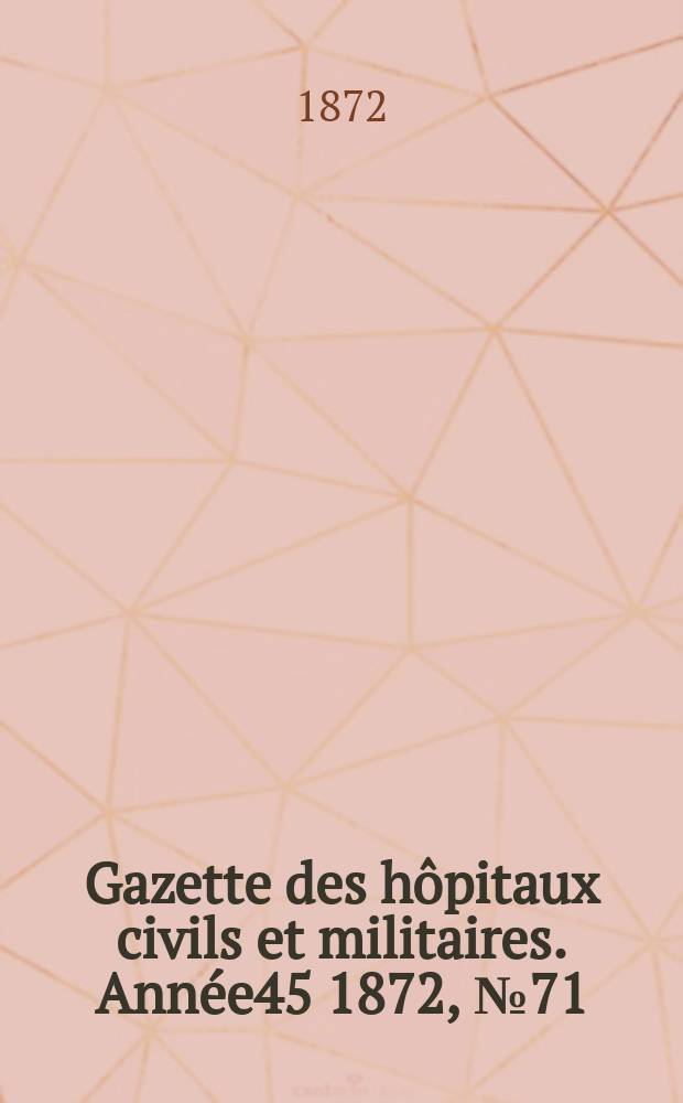 Gazette des hôpitaux civils et militaires. Année45 1872, №71