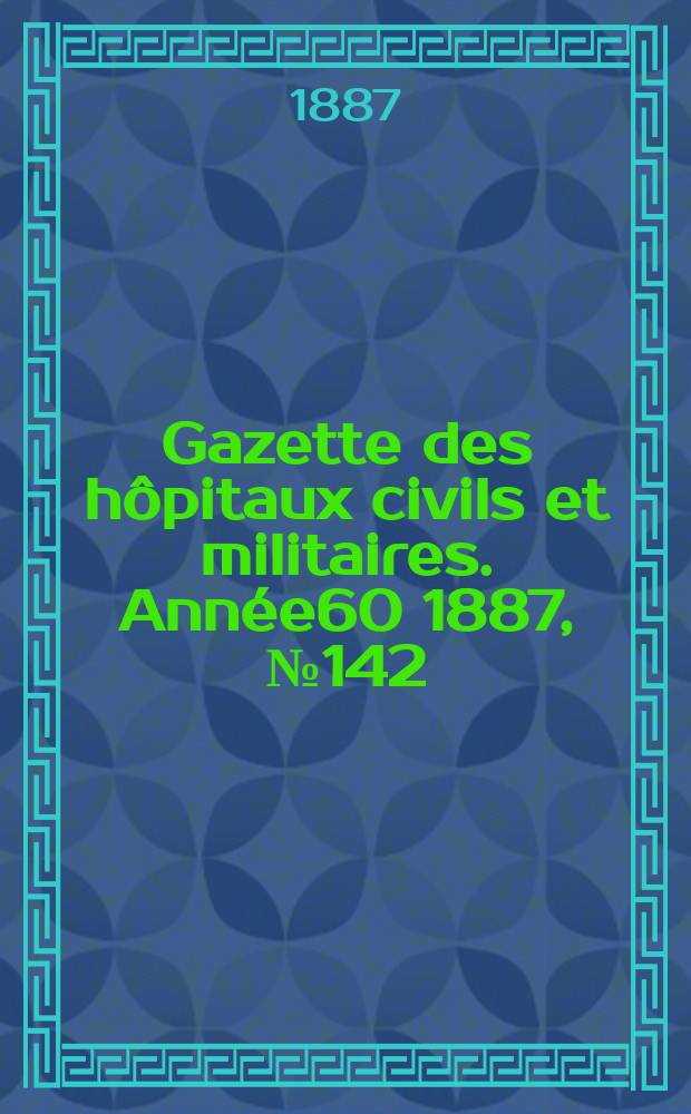 Gazette des hôpitaux civils et militaires. Année60 1887, №142