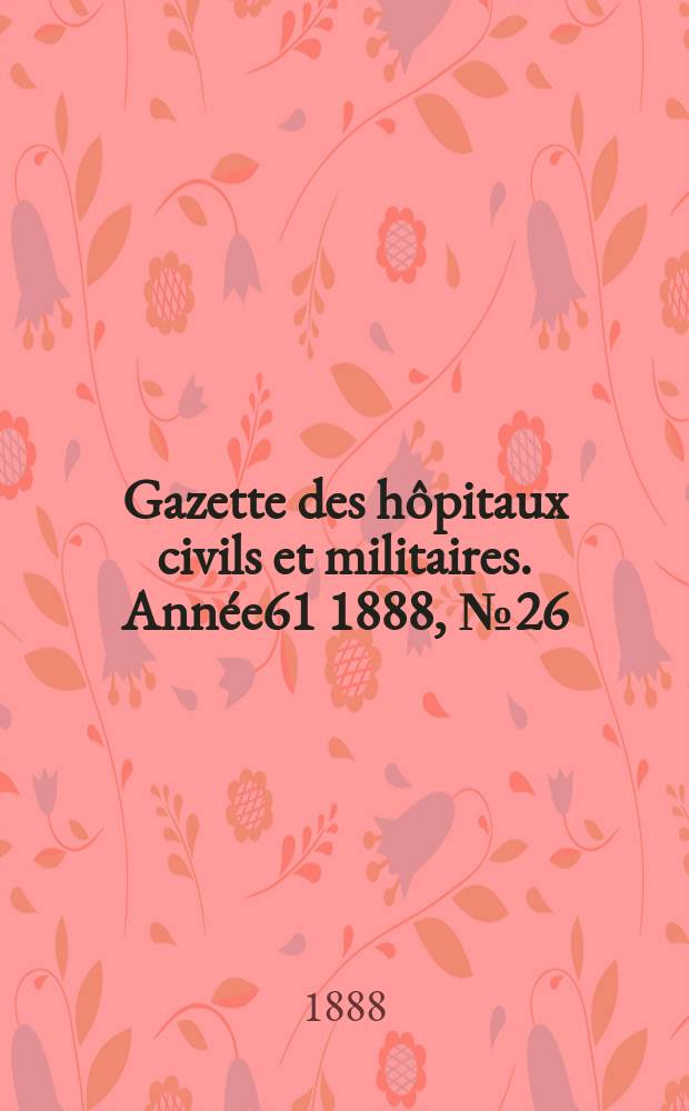Gazette des h&ocirc;pitaux civils et militaires. Ann&eacute;e61 1888, №26