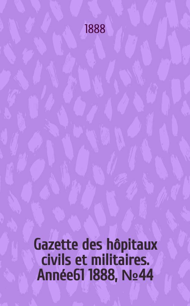 Gazette des hôpitaux civils et militaires. Année61 1888, №44