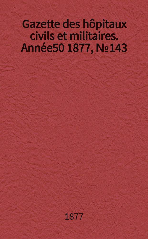 Gazette des hôpitaux civils et militaires. Année50 1877, №143