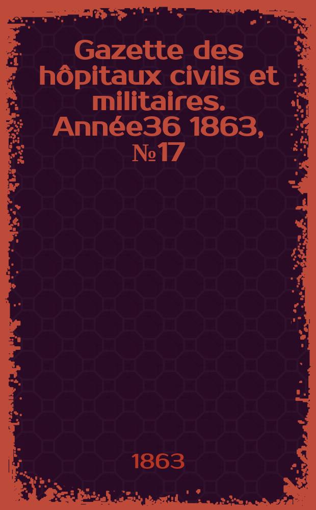 Gazette des h&ocirc;pitaux civils et militaires. Ann&eacute;e36 1863, №17