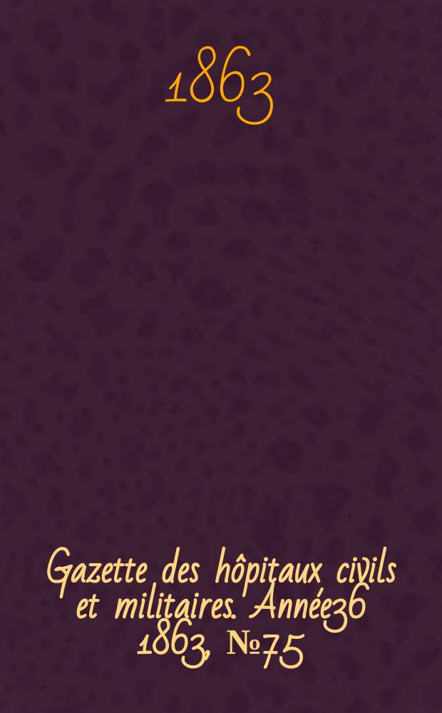 Gazette des h&ocirc;pitaux civils et militaires. Ann&eacute;e36 1863, №75