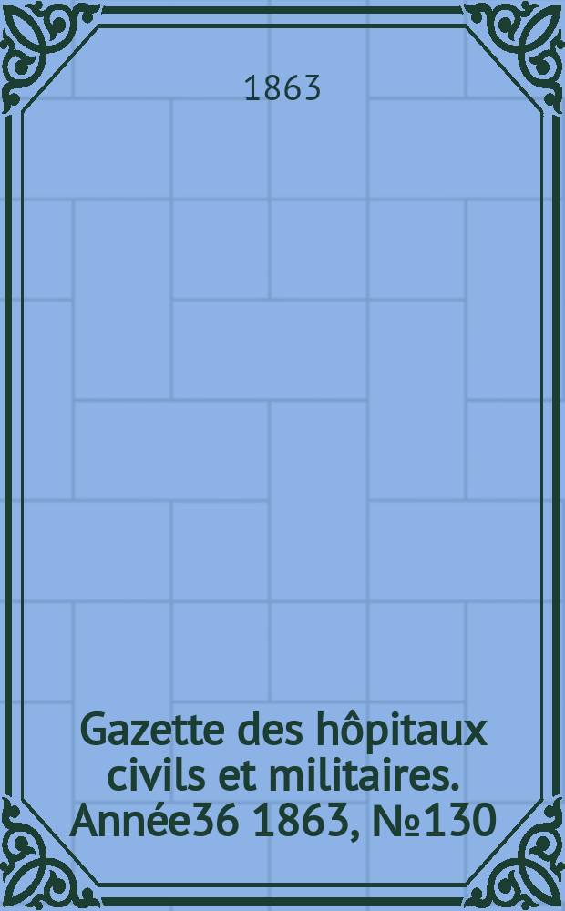 Gazette des h&ocirc;pitaux civils et militaires. Ann&eacute;e36 1863, №130