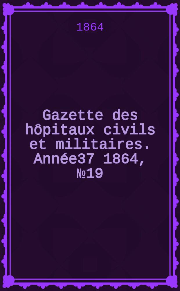 Gazette des hôpitaux civils et militaires. Année37 1864, №19