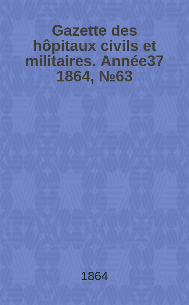 Gazette des hôpitaux civils et militaires. Année37 1864, №63