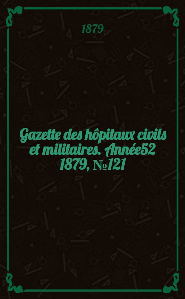 Gazette des h&ocirc;pitaux civils et militaires. Ann&eacute;e52 1879, №121
