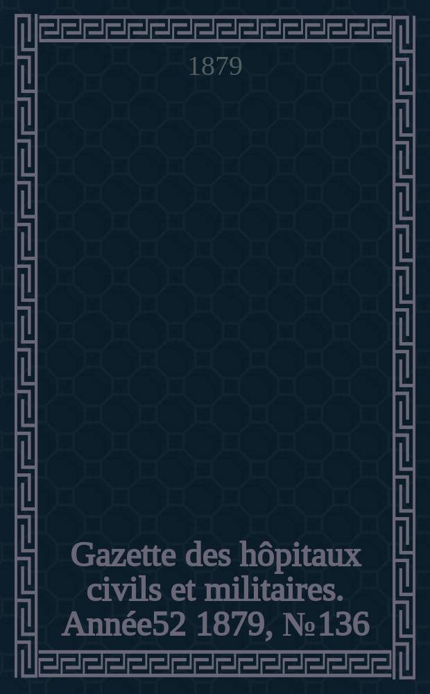 Gazette des hôpitaux civils et militaires. Année52 1879, №136
