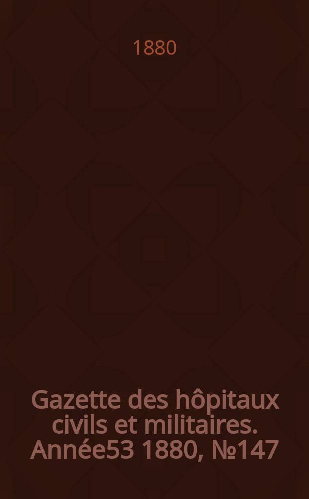 Gazette des hôpitaux civils et militaires. Année53 1880, №147