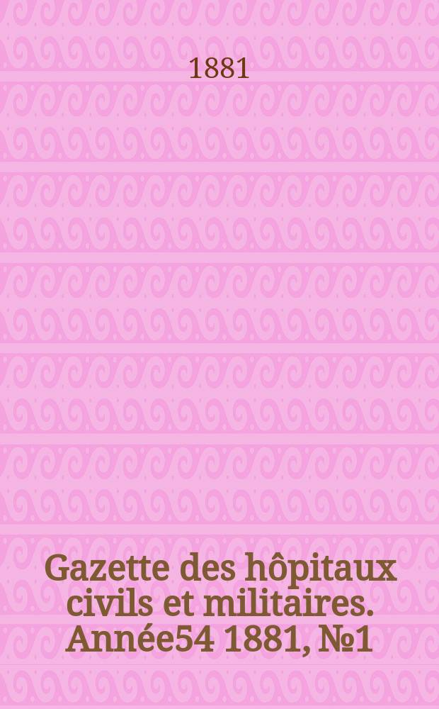 Gazette des hôpitaux civils et militaires. Année54 1881, №1