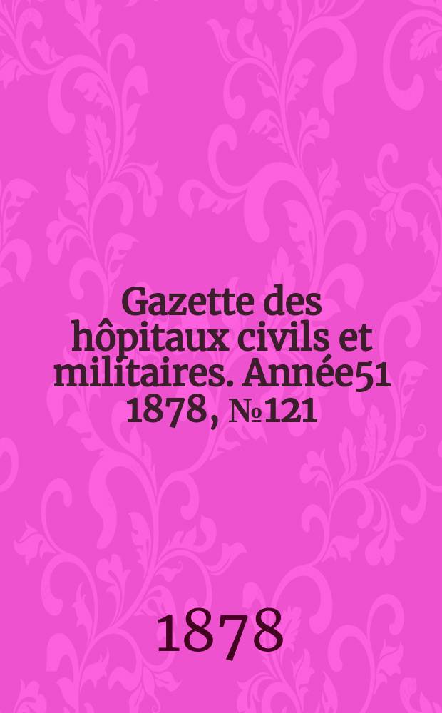 Gazette des h&ocirc;pitaux civils et militaires. Ann&eacute;e51 1878, №121