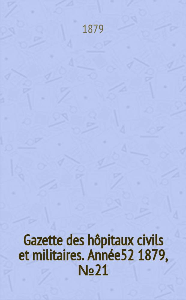 Gazette des h&ocirc;pitaux civils et militaires. Ann&eacute;e52 1879, №21