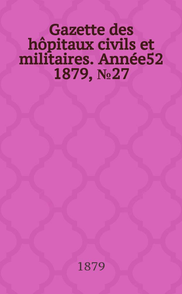 Gazette des h&ocirc;pitaux civils et militaires. Ann&eacute;e52 1879, №27