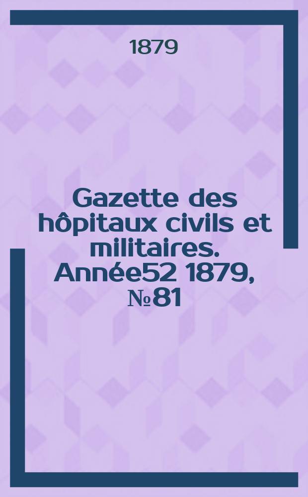 Gazette des hôpitaux civils et militaires. Année52 1879, №81
