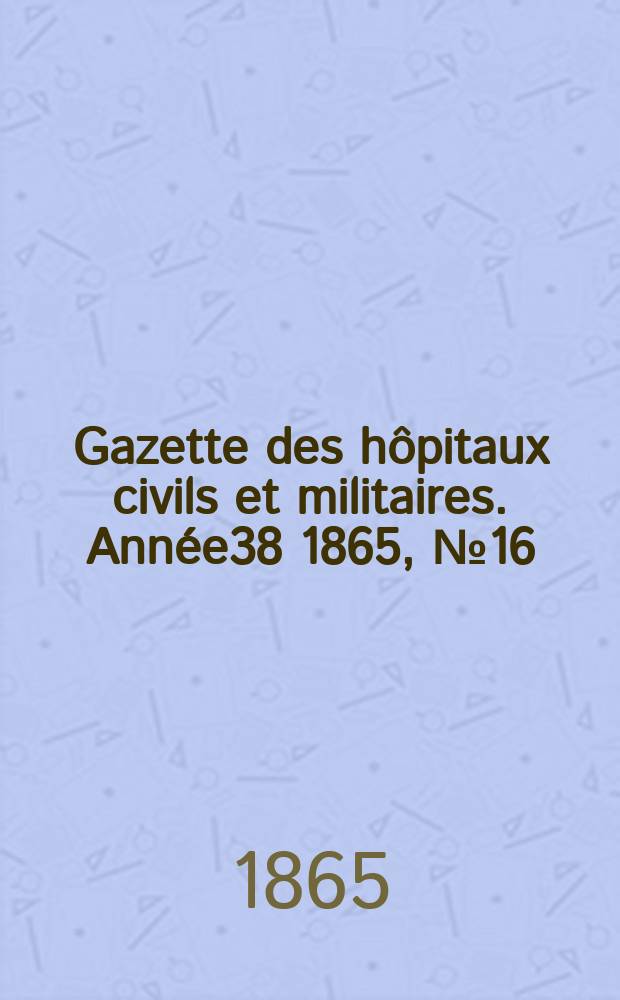 Gazette des hôpitaux civils et militaires. Année38 1865, №16