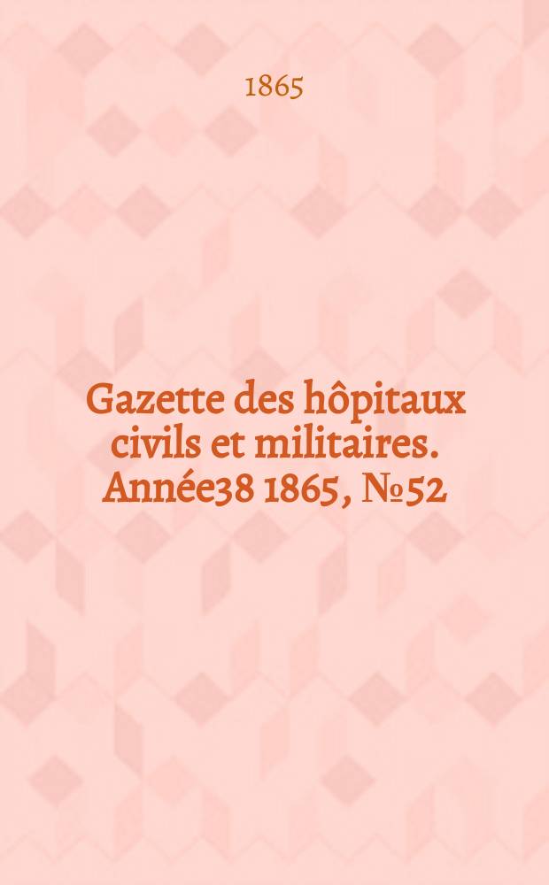 Gazette des h&ocirc;pitaux civils et militaires. Ann&eacute;e38 1865, №52