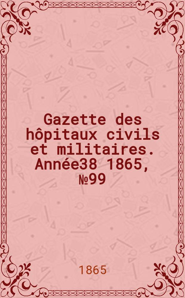 Gazette des h&ocirc;pitaux civils et militaires. Ann&eacute;e38 1865, №99