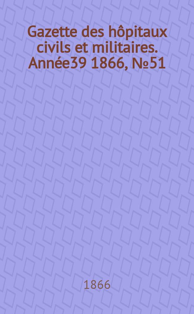 Gazette des hôpitaux civils et militaires. Année39 1866, №51