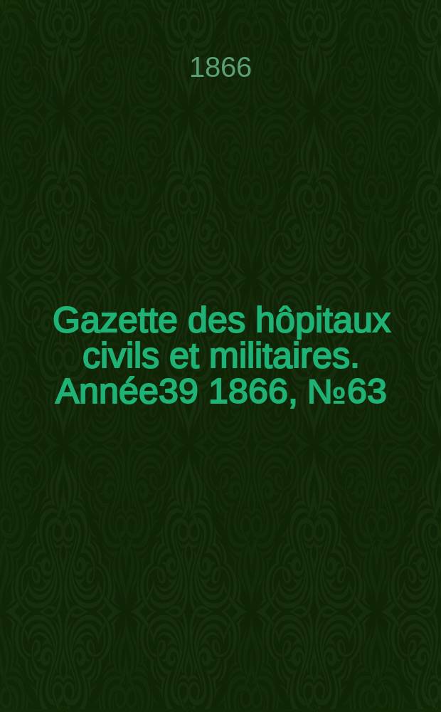 Gazette des hôpitaux civils et militaires. Année39 1866, №63