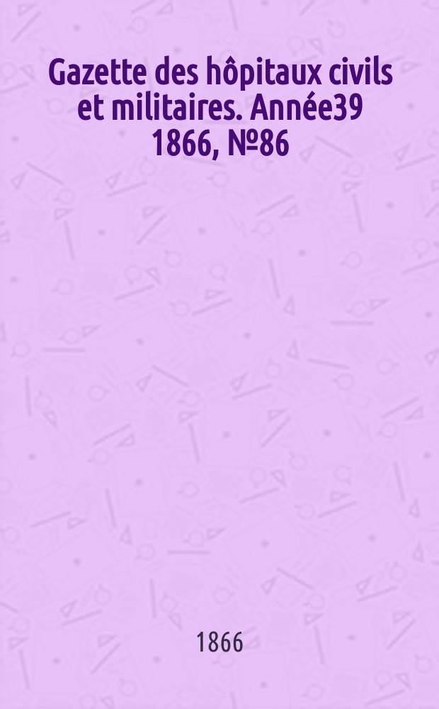 Gazette des h&ocirc;pitaux civils et militaires. Ann&eacute;e39 1866, №86
