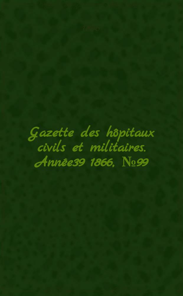 Gazette des hôpitaux civils et militaires. Année39 1866, №99
