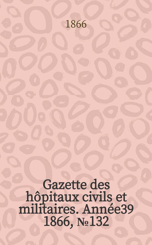 Gazette des h&ocirc;pitaux civils et militaires. Ann&eacute;e39 1866, №132