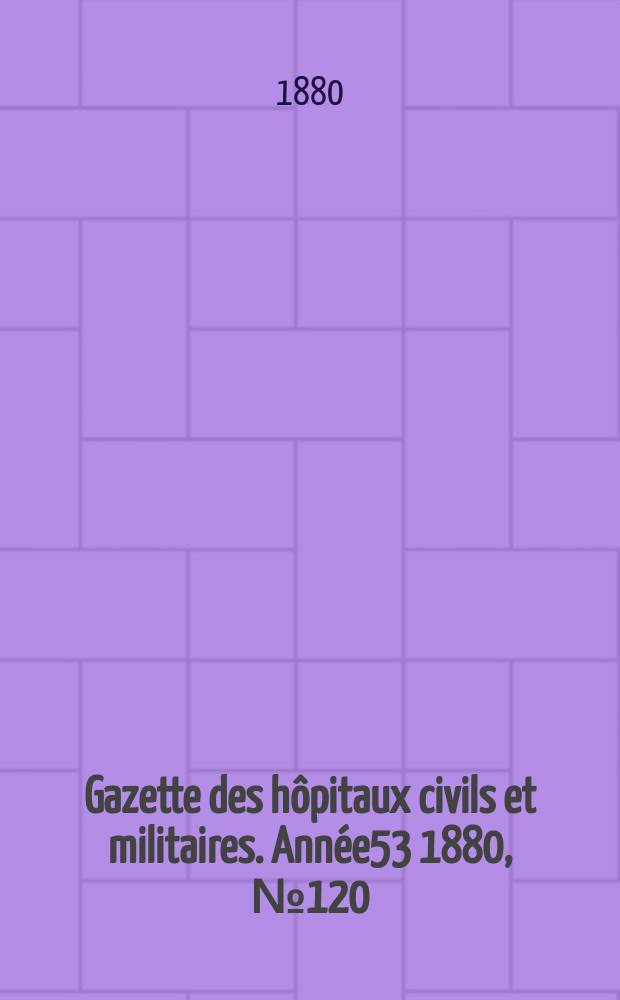Gazette des h&ocirc;pitaux civils et militaires. Ann&eacute;e53 1880, №120