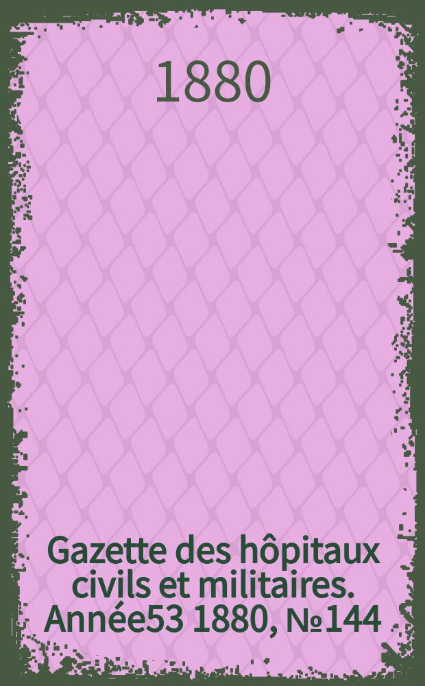 Gazette des hôpitaux civils et militaires. Année53 1880, №144