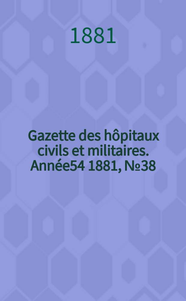 Gazette des h&ocirc;pitaux civils et militaires. Ann&eacute;e54 1881, №38