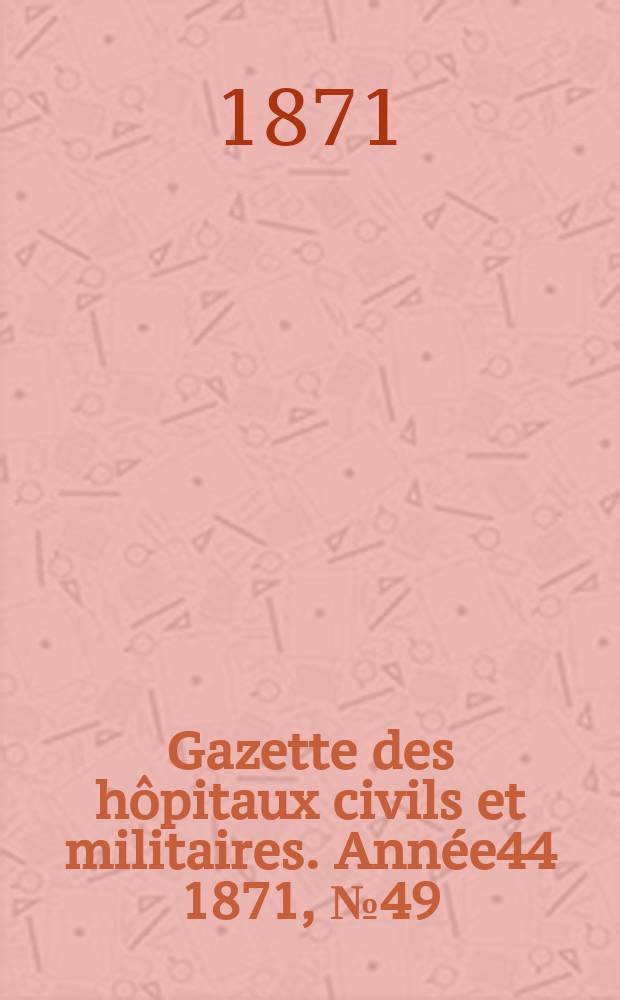 Gazette des hôpitaux civils et militaires. Année44 1871, №49